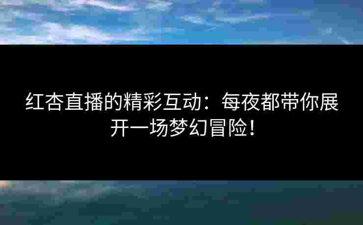 红杏直播的精彩互动：每夜都带你展开一场梦幻冒险！