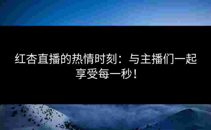 红杏直播的热情时刻：与主播们一起享受每一秒！
