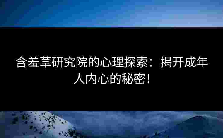 含羞草研究院的心理探索：揭开成年人内心的秘密！