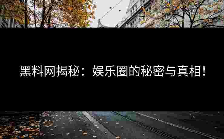 黑料网揭秘:娱乐圈的秘密与真相! 黑料网揭秘:娱乐圈的秘密与真相!