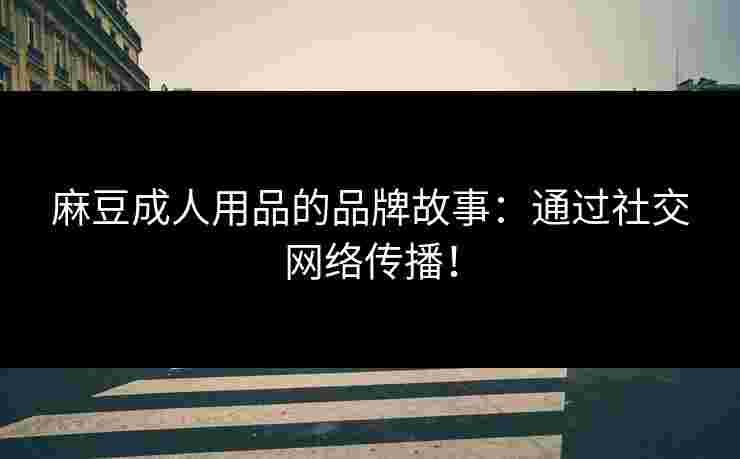 麻豆成人用品的品牌故事：通过社交网络传播！