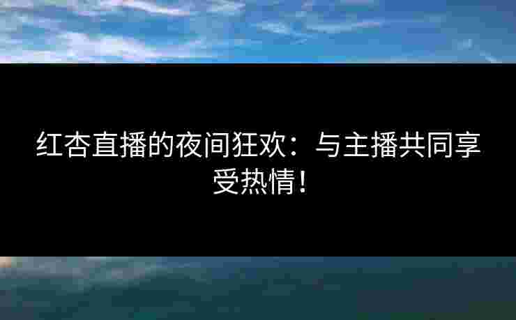 红杏直播的夜间狂欢：与主播共同享受热情！
