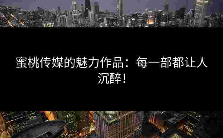 蜜桃传媒的魅力作品：每一部都让人沉醉！