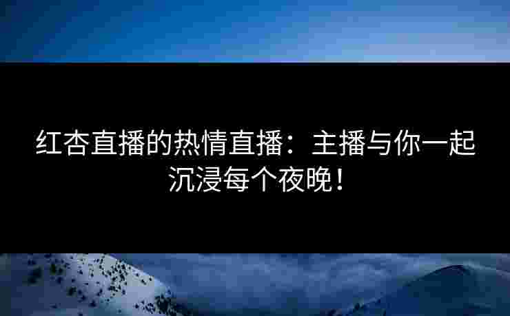 红杏直播的热情直播：主播与你一起沉浸每个夜晚！