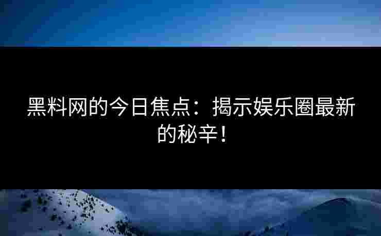 黑料网的今日焦点：揭示娱乐圈最新的秘辛！