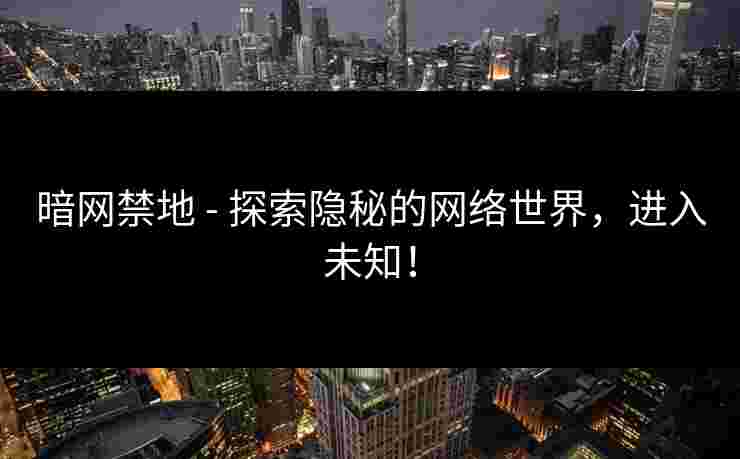 暗网禁地 - 探索隐秘的网络世界，进入未知！