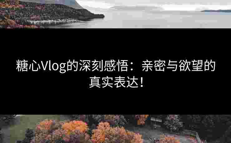 糖心Vlog的深刻感悟:亲密与欲望的真实表达! 糖心Vlog的深刻感悟:亲密与欲望的真实表达!