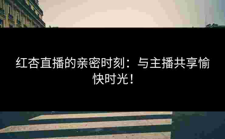 红杏直播的亲密时刻：与主播共享愉快时光！