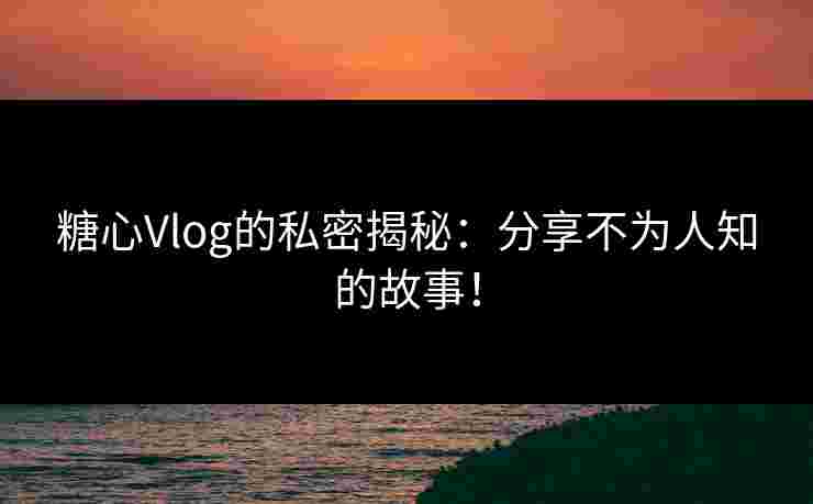 糖心Vlog的私密揭秘：分享不为人知的故事！