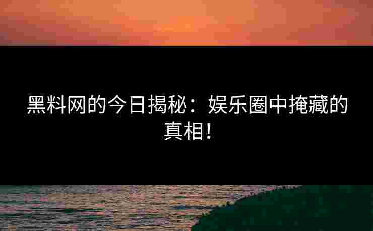 黑料网的今日揭秘：娱乐圈中掩藏的真相！