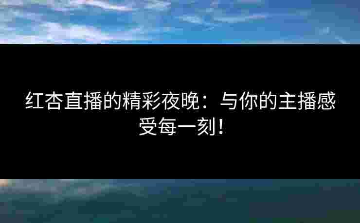 红杏直播的精彩夜晚：与你的主播感受每一刻！