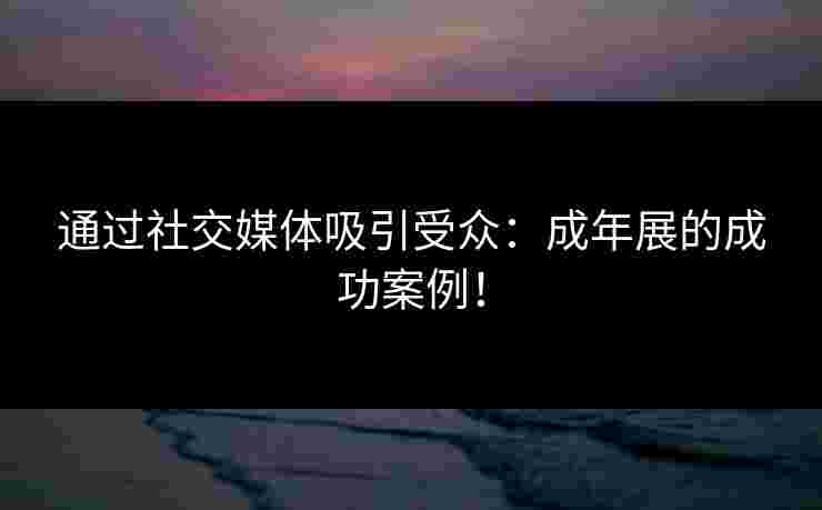 通过社交媒体吸引受众：成年展的成功案例！