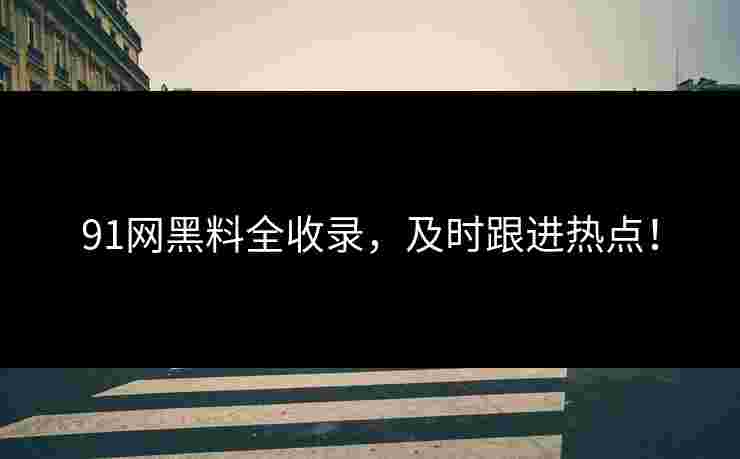 91网黑料全收录,及时跟进热点! 91网黑料全收录,及时跟进热点!