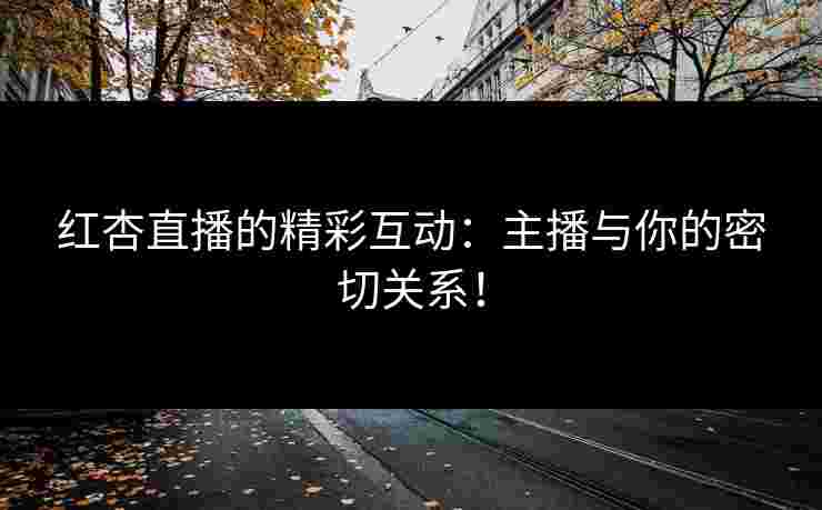 红杏直播的精彩互动：主播与你的密切关系！