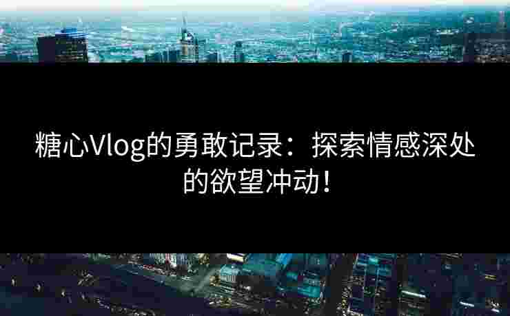 糖心Vlog的勇敢记录：探索情感深处的欲望冲动！