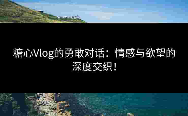 糖心Vlog的勇敢对话:情感与欲望的深度交织! 糖心Vlog的勇敢对话:情感与欲望的深度交织!
