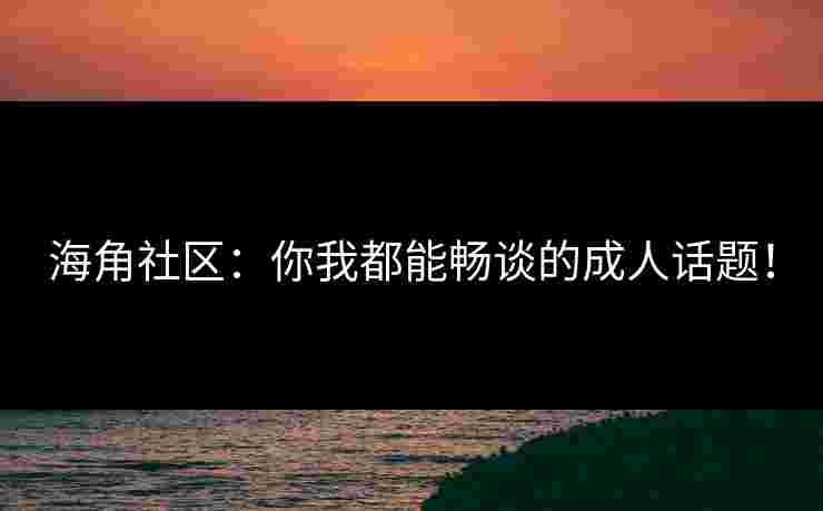 海角社区：你我都能畅谈的成人话题！