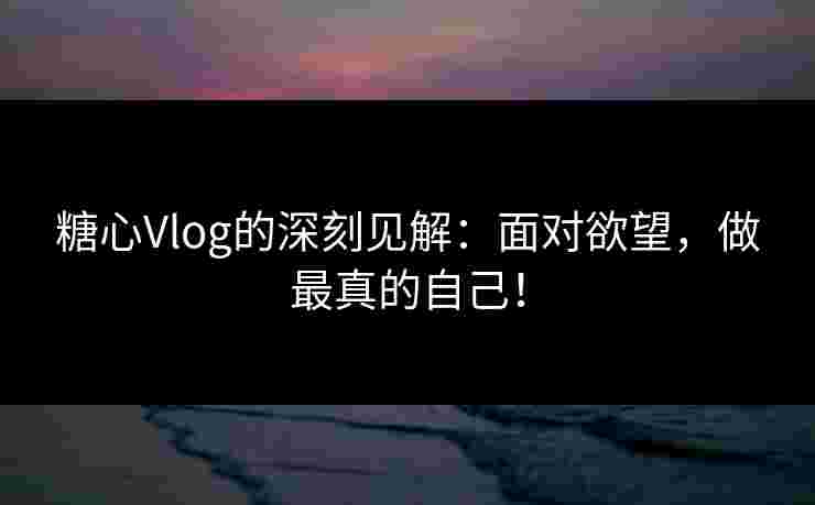 糖心Vlog的深刻见解：面对欲望，做最真的自己！