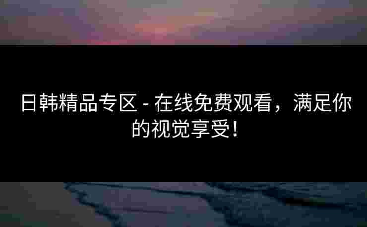 日韩精品专区 - 在线免费观看，满足你的视觉享受！