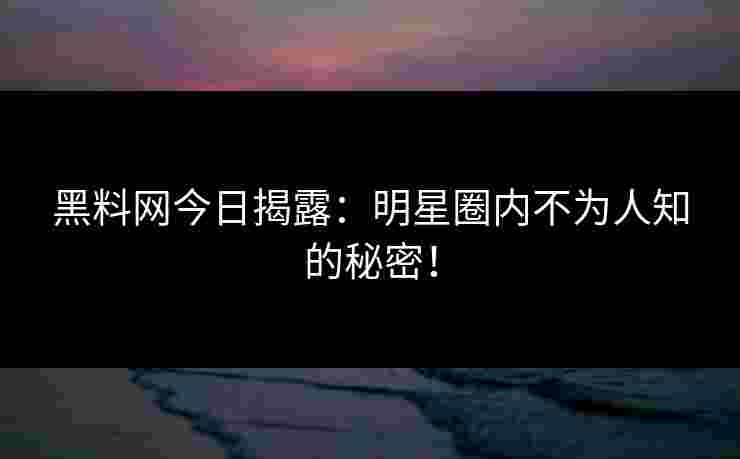 黑料网今日揭露：明星圈内不为人知的秘密！
