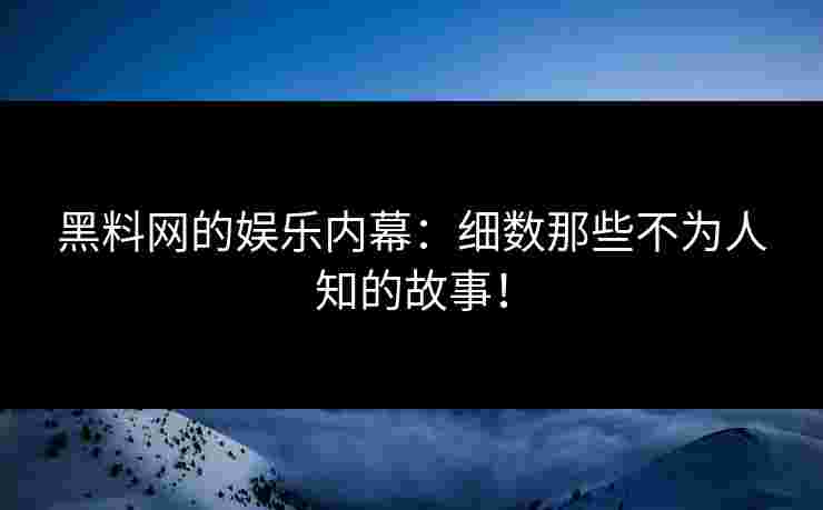 黑料网的娱乐内幕：细数那些不为人知的故事！