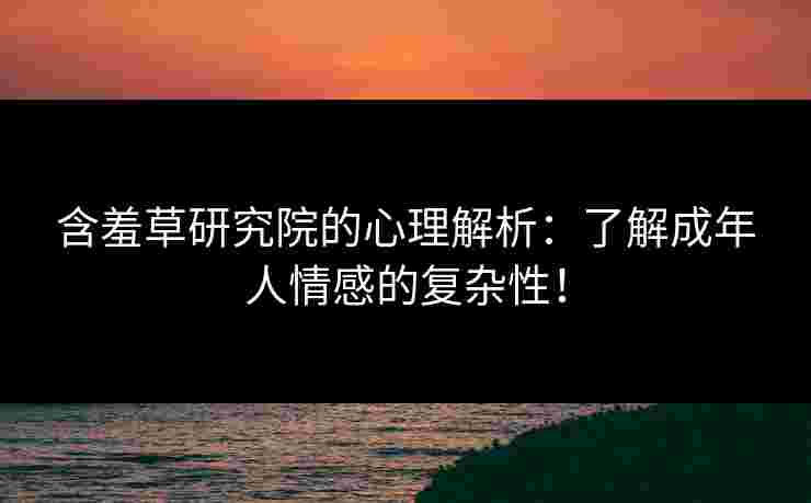 含羞草研究院的心理解析：了解成年人情感的复杂性！