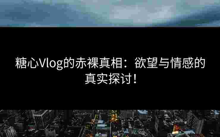 糖心Vlog的赤裸真相：欲望与情感的真实探讨！