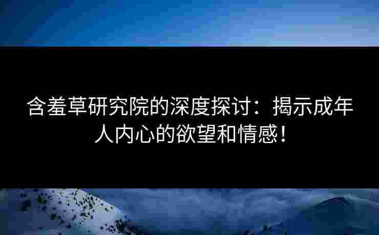 含羞草研究院的深度探讨：揭示成年人内心的欲望和情感！