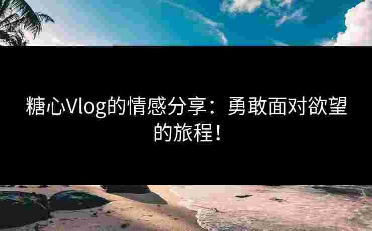 糖心Vlog的情感分享：勇敢面对欲望的旅程！