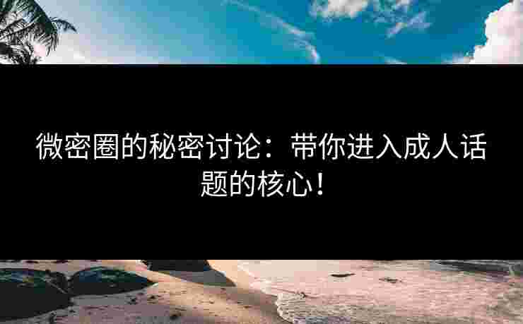 微密圈的秘密讨论：带你进入成人话题的核心！
