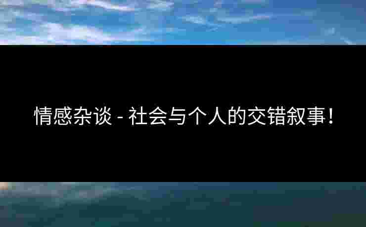 情感杂谈 - 社会与个人的交错叙事！