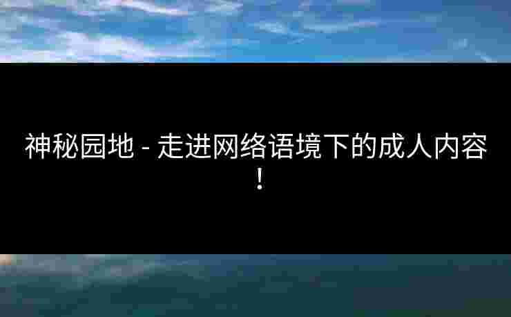 神秘园地 - 走进网络语境下的成人内容！
