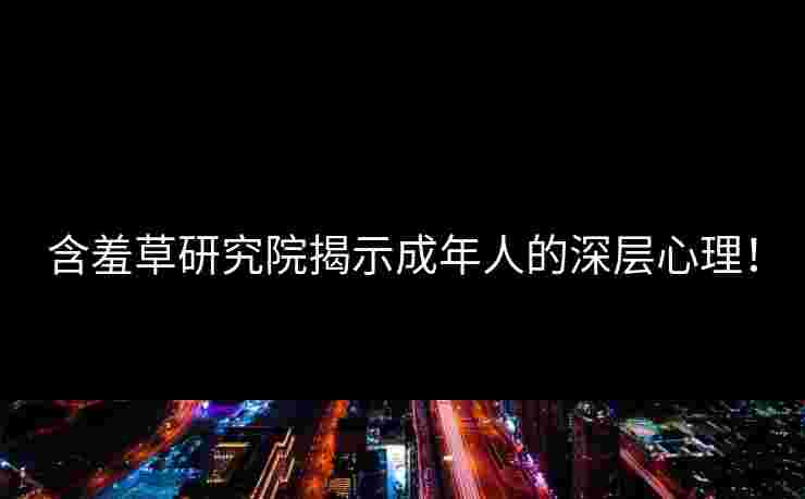 含羞草研究院揭示成年人的深层心理！