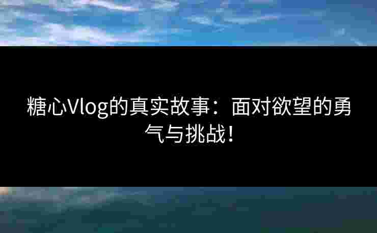 糖心Vlog的真实故事：面对欲望的勇气与挑战！