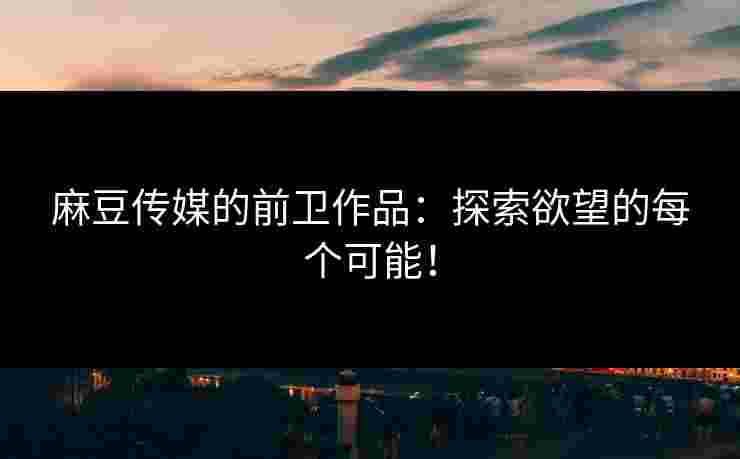麻豆传媒的前卫作品：探索欲望的每个可能！
