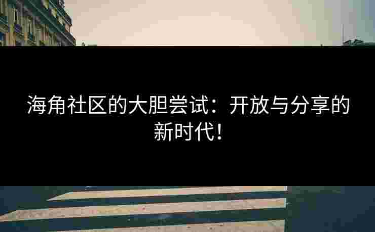 海角社区的大胆尝试：开放与分享的新时代！