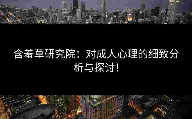 含羞草研究院：对成人心理的细致分析与探讨！