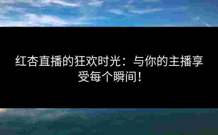 红杏直播的狂欢时光：与你的主播享受每个瞬间！