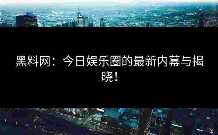 黑料网：今日娱乐圈的最新内幕与揭晓！