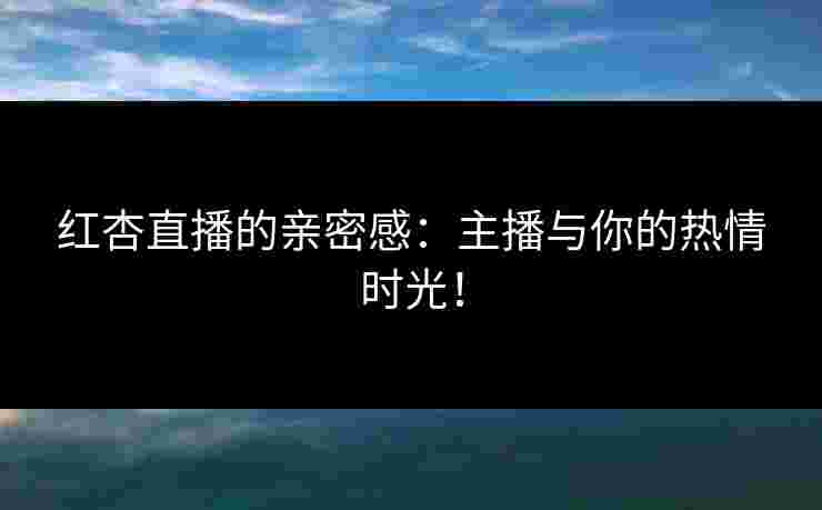 红杏直播的亲密感：主播与你的热情时光！
