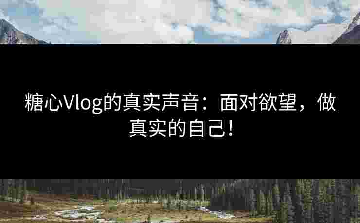 糖心Vlog的真实声音：面对欲望，做真实的自己！