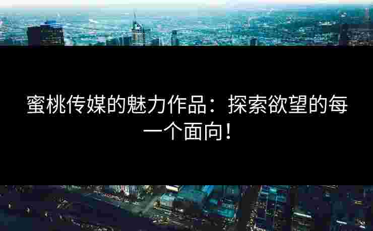 蜜桃传媒的魅力作品：探索欲望的每一个面向！