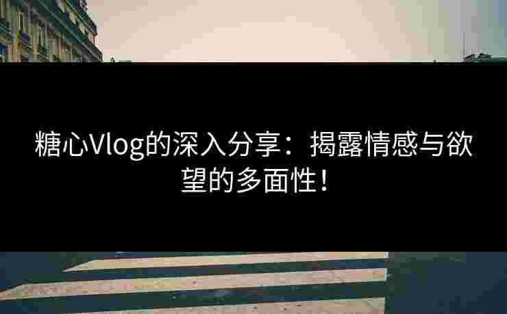 糖心Vlog的深入分享：揭露情感与欲望的多面性！